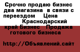 Срочно продаю бизнес(два магазина) в связи с переездом. › Цена ­ 2 600 000 - Краснодарский край Бизнес » Продажа готового бизнеса   